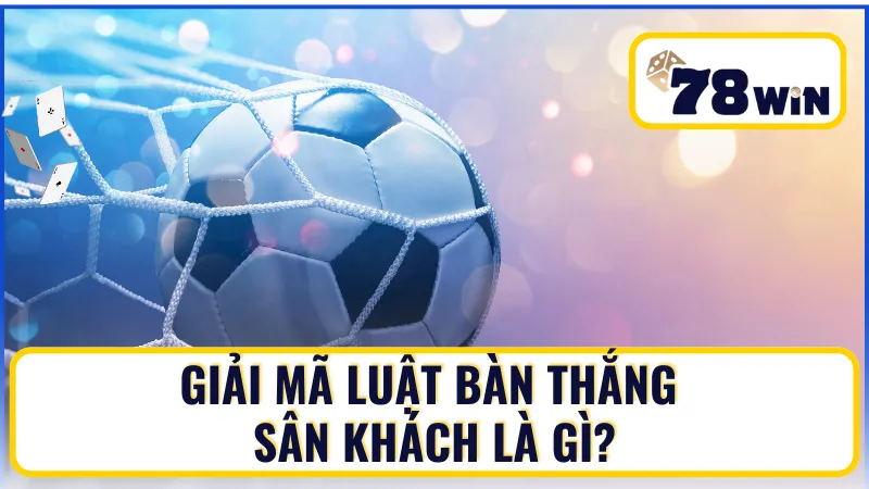 Giải mã luật bàn thắng sân khách là gì?